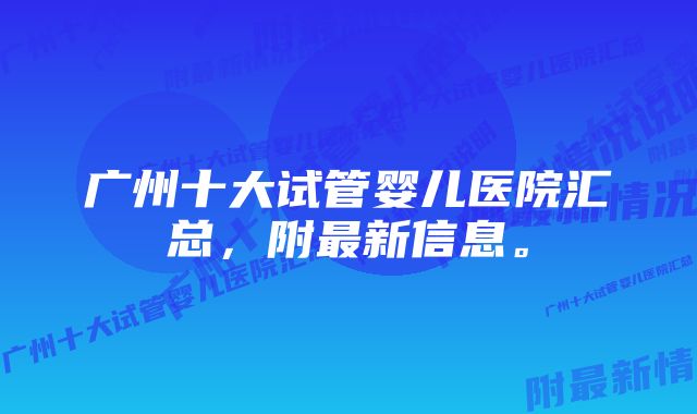 广州十大试管婴儿医院汇总，附最新信息。