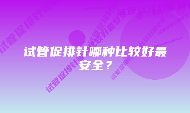 试管促排针哪种比较好最安全？