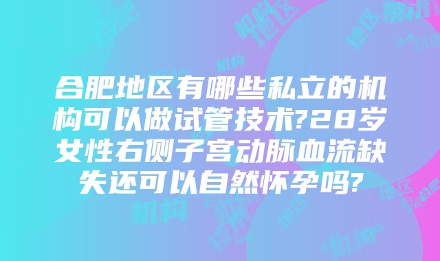 合肥地区有哪些私立的机构可以做试管技术?28岁女性右侧子宫动脉血流缺失还可以自然怀孕吗?