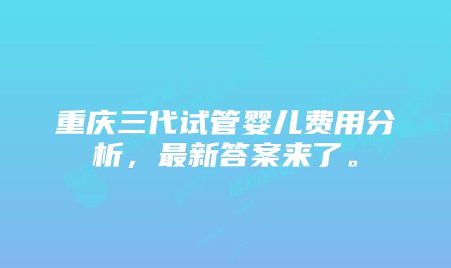 重庆三代试管婴儿费用分析，最新答案来了。