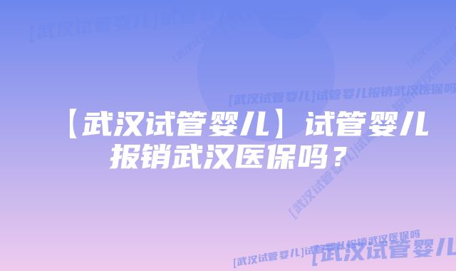 【武汉试管婴儿】试管婴儿报销武汉医保吗？