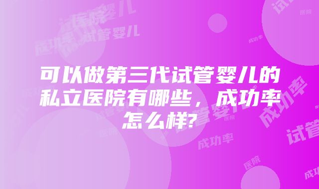 可以做第三代试管婴儿的私立医院有哪些，成功率怎么样?