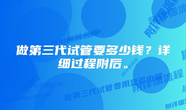 做第三代试管要多少钱？详细过程附后。