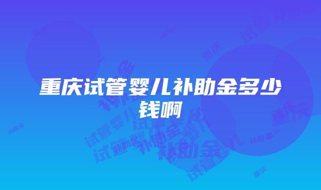 重庆试管婴儿补助金多少钱啊