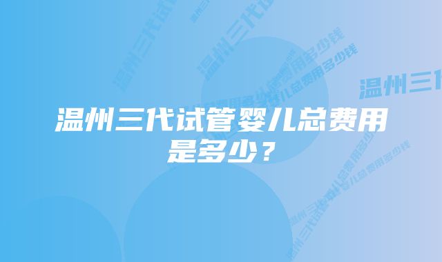 温州三代试管婴儿总费用是多少？