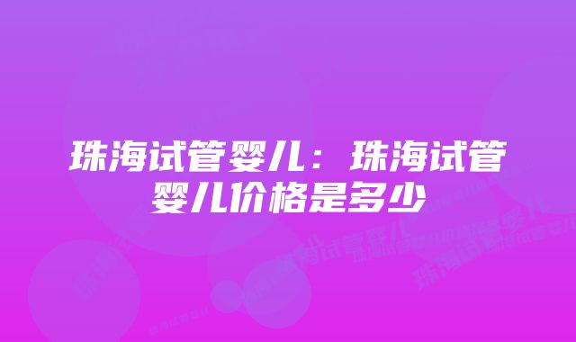 珠海试管婴儿：珠海试管婴儿价格是多少