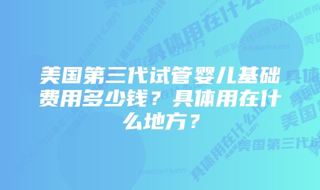 美国第三代试管婴儿基础费用多少钱？具体用在什么地方？