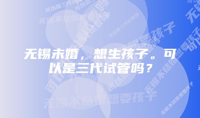 无锡未婚，想生孩子。可以是三代试管吗？