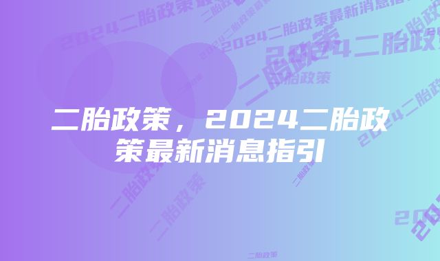 二胎政策，2024二胎政策最新消息指引