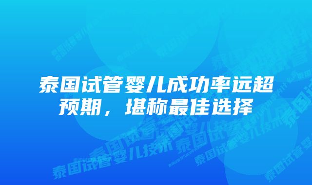 泰国试管婴儿成功率远超预期，堪称最佳选择