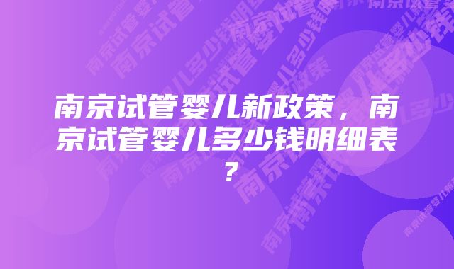 南京试管婴儿新政策，南京试管婴儿多少钱明细表？