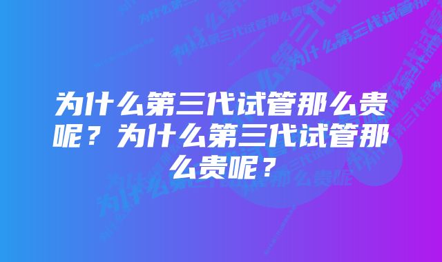 为什么第三代试管那么贵呢？为什么第三代试管那么贵呢？