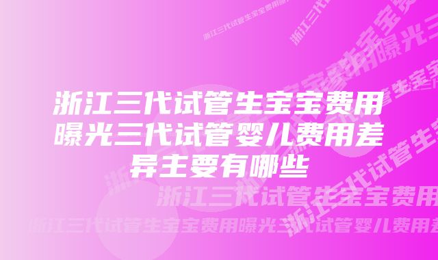 浙江三代试管生宝宝费用曝光三代试管婴儿费用差异主要有哪些