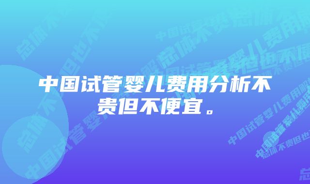 中国试管婴儿费用分析不贵但不便宜。