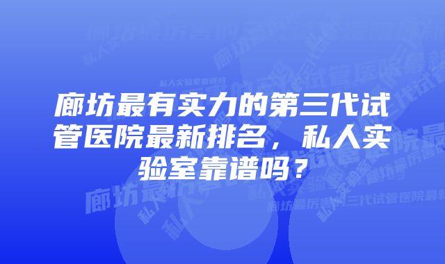 廊坊最有实力的第三代试管医院最新排名，私人实验室靠谱吗？