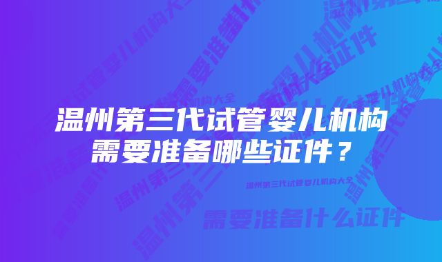 温州第三代试管婴儿机构需要准备哪些证件？