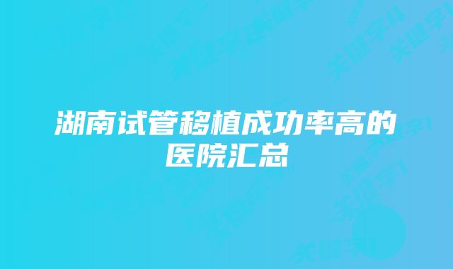 湖南试管移植成功率高的医院汇总