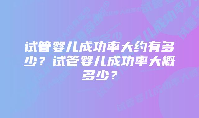 试管婴儿成功率大约有多少？试管婴儿成功率大概多少？