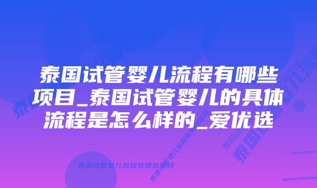 泰国试管婴儿流程有哪些项目_泰国试管婴儿的具体流程是怎么样的_爱优选