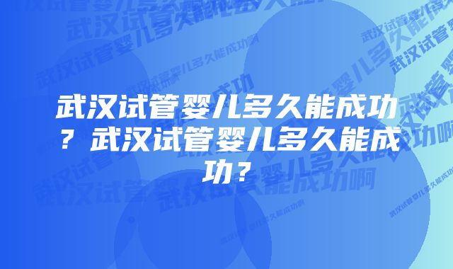 武汉试管婴儿多久能成功？武汉试管婴儿多久能成功？