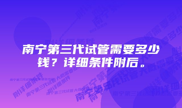 南宁第三代试管需要多少钱？详细条件附后。