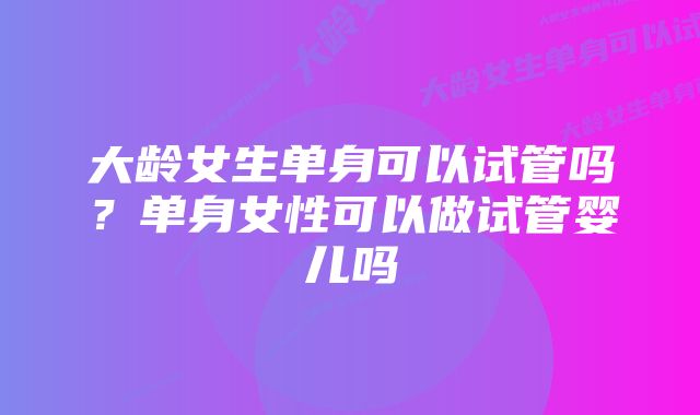 大龄女生单身可以试管吗？单身女性可以做试管婴儿吗