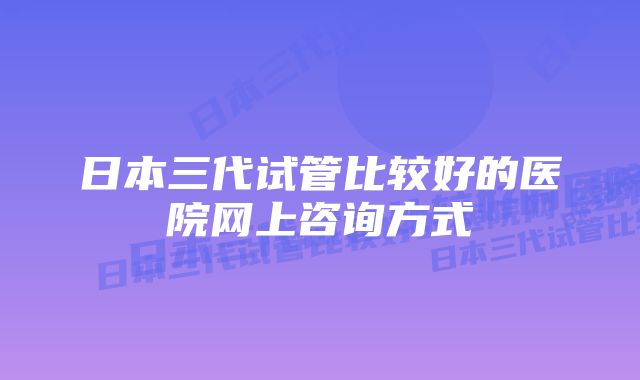 日本三代试管比较好的医院网上咨询方式