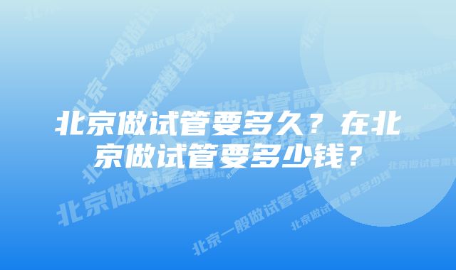 北京做试管要多久？在北京做试管要多少钱？