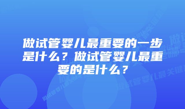 做试管婴儿最重要的一步是什么？做试管婴儿最重要的是什么？