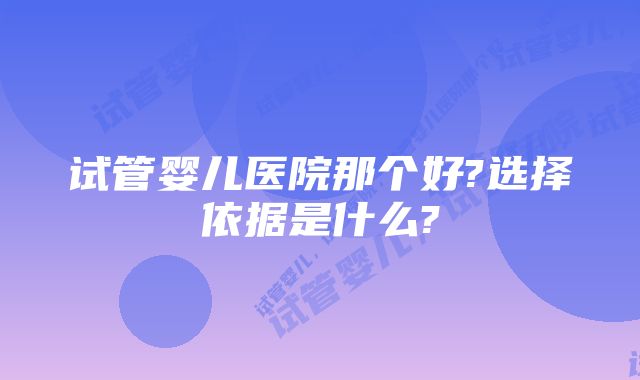 试管婴儿医院那个好?选择依据是什么?