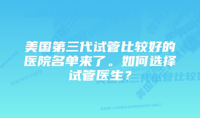 美国第三代试管比较好的医院名单来了。如何选择试管医生？