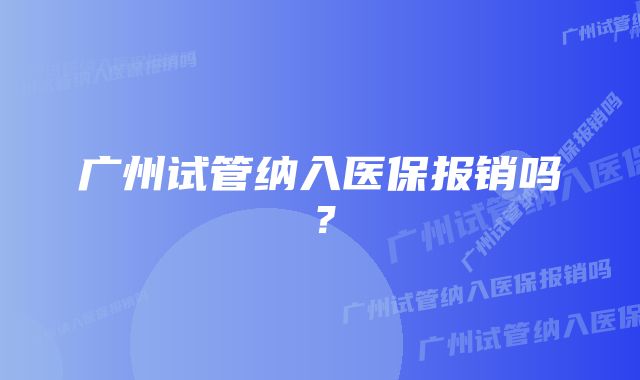 广州试管纳入医保报销吗？