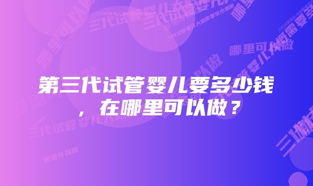 第三代试管婴儿要多少钱，在哪里可以做？