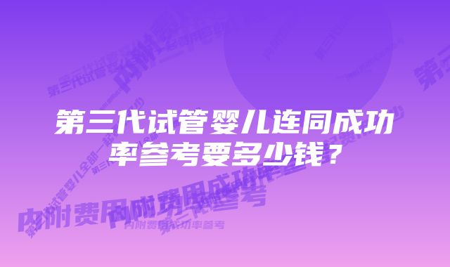 第三代试管婴儿连同成功率参考要多少钱？