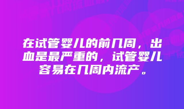 在试管婴儿的前几周，出血是最严重的，试管婴儿容易在几周内流产。