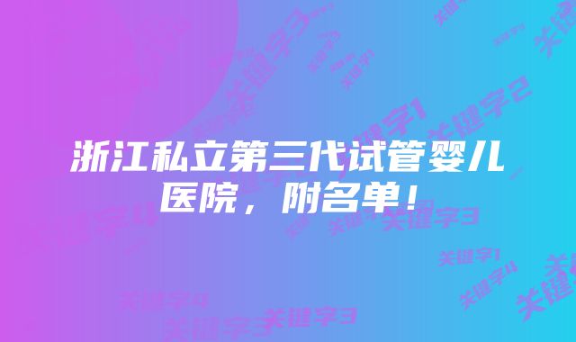 浙江私立第三代试管婴儿医院，附名单！