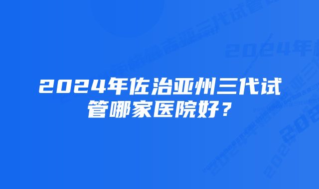 2024年佐治亚州三代试管哪家医院好？