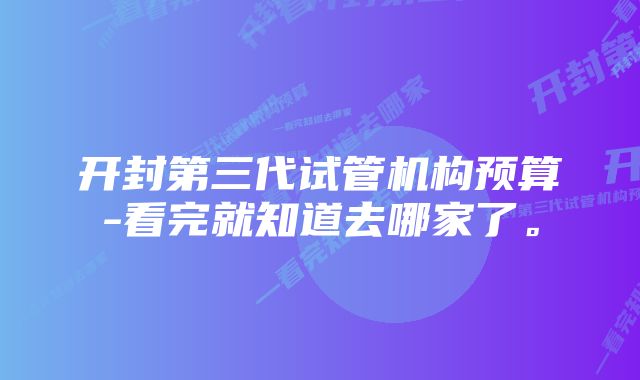 开封第三代试管机构预算-看完就知道去哪家了。