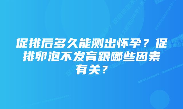 促排后多久能测出怀孕？促排卵泡不发育跟哪些因素有关？