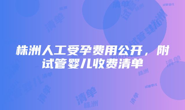 株洲人工受孕费用公开，附试管婴儿收费清单