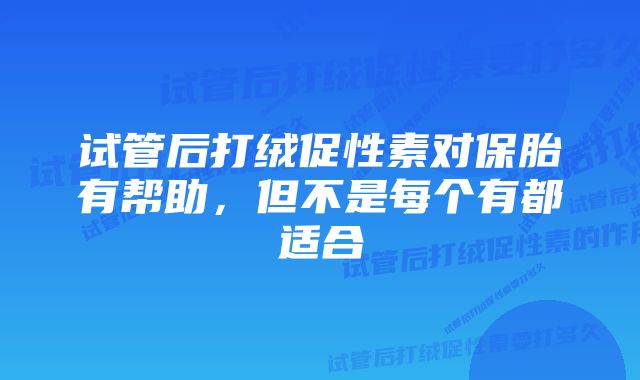 试管后打绒促性素对保胎有帮助，但不是每个有都适合