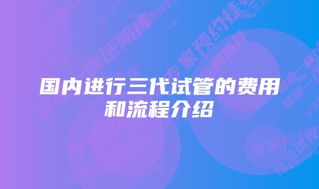 国内进行三代试管的费用和流程介绍