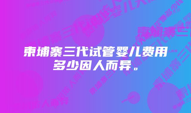 柬埔寨三代试管婴儿费用多少因人而异。