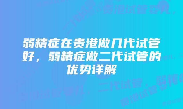 弱精症在贵港做几代试管好，弱精症做二代试管的优势详解