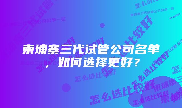 柬埔寨三代试管公司名单，如何选择更好？