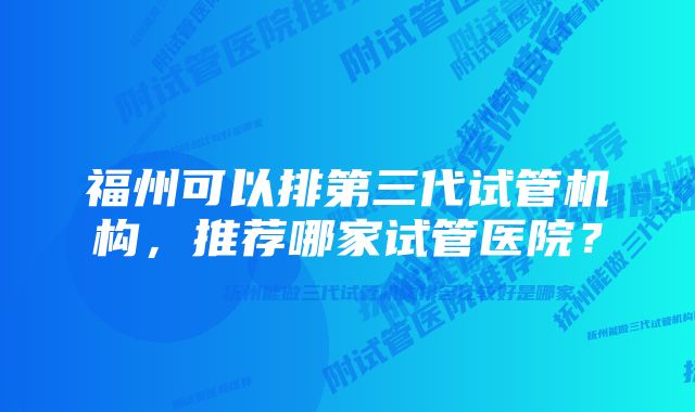 福州可以排第三代试管机构，推荐哪家试管医院？