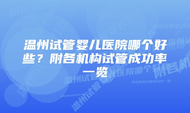 温州试管婴儿医院哪个好些？附各机构试管成功率一览