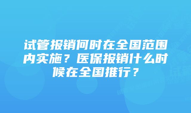 试管报销何时在全国范围内实施？医保报销什么时候在全国推行？