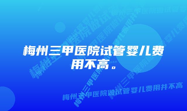 梅州三甲医院试管婴儿费用不高。