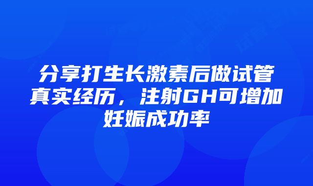 分享打生长激素后做试管真实经历，注射GH可增加妊娠成功率